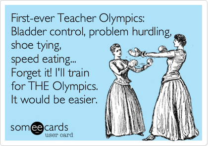First-ever Teacher Olympics:
Bladder control, problem hurdling,
shoe tying, speed
eating...
Forget it! I'll train
for THE Olympics.
It would be easier.