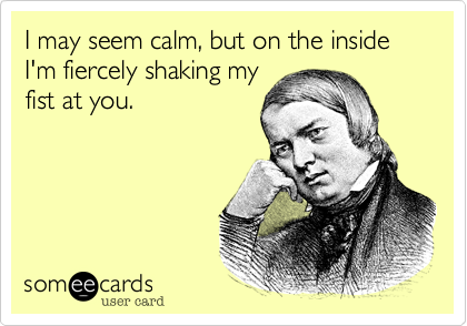 I may seem calm%2C but on the inside I'm fiercely shaking my
fist at you.