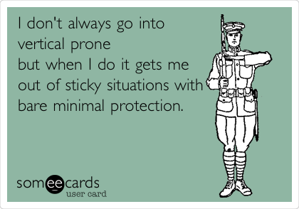 I don't always go into
vertical prone 
but when I do it gets me
out of sticky situations with
bare minimal protection.