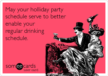 May your holliday party 
schedule serve to better
enable your
regular drinking
schedule.