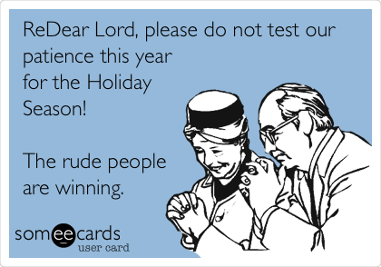 ReDear Lord, please do not test our
patience this year
for the Holiday
Season! 

The rude people
are winning.
