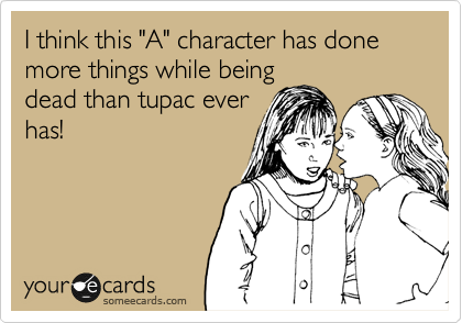 I think this "A" character has done more things while being
dead than tupac ever
has!
