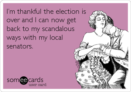 Iâ€™m thankful the election is
over and I can now get
back to my scandalous
ways with my local
senators.