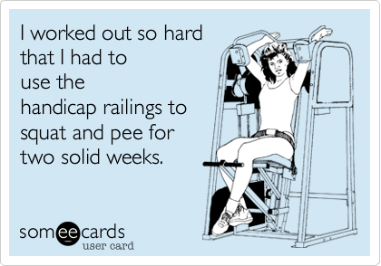 I worked out so hard
that I had to
use the
handicap railings to
squat and pee for 
two solid weeks.
