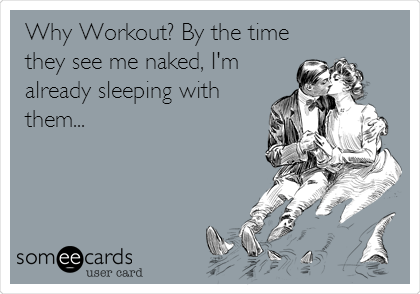 Why Workout? By the time
they see me naked, I'm
already sleeping with
them...