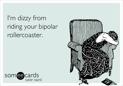 
I'm dizzy from 
riding your bipolar
rollercoaster.   