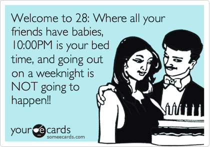Welcome to 28: Where all your friends have babies,
10:00PM is your bed
time, and going out
on a weeknight is
NOT going to
happen!! 
