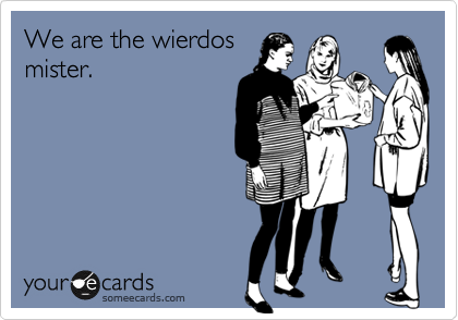 We are the wierdos
mister.