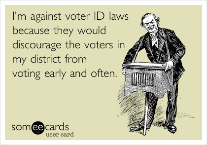 I'm against voter ID laws
because they would
discourage the voters in
my district from
voting early and often.