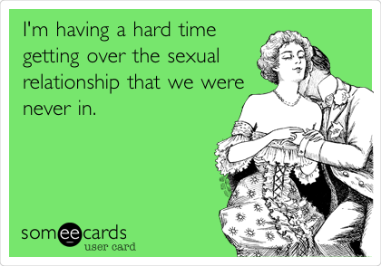 I'm having a hard time 
getting over the sexual
relationship that we were 
never in. 