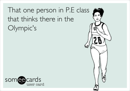  That one person in P.E class
that thinks there in the
Olympic's
