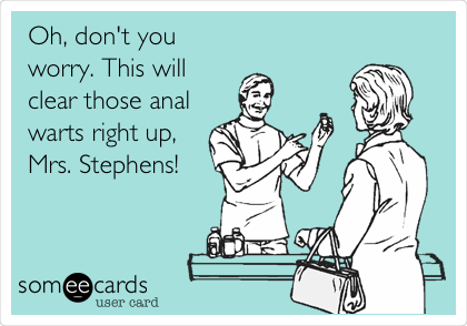 Oh, don't you
worry. This will
clear those anal
warts right up,
Mrs. Stephens!