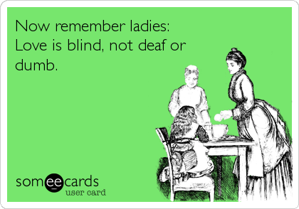 Now remember ladies:  Love is blind, not deaf ordumb.