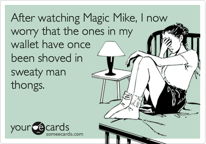 After watching Magic Mike, I now
worry that the ones in my
wallet have once
been shoved in
sweaty man
thongs. 