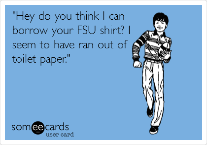 "Hey do you think I can
borrow your FSU shirt? I
seem to have ran out of
toilet paper."
