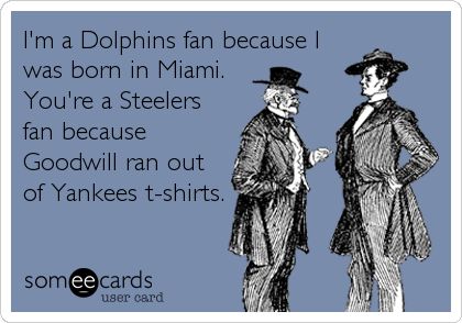I'm a Dolphins fan because I
was born in Miami. 
You're a Steelers
fan because
Goodwill ran out
of Yankees t-shirts.