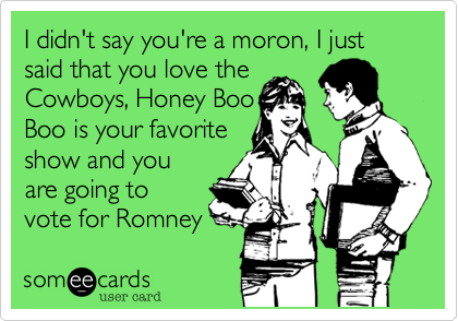 I didn't you're a moron, I just said
that you love the
Cowboys, Honey Boo
Boo is your favorite
show and you
are going to
vote for Romney 