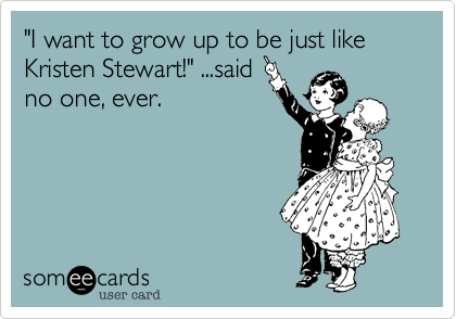 "I want to grow up to be just like Kristen Stewart!" ...said
no one, ever.