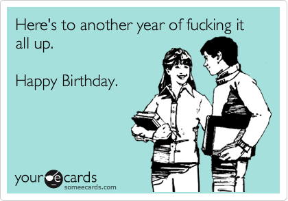 Here's to another year of fucking it all up.

Happy Birthday.