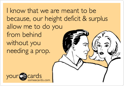 I know that we are meant to be
because, our height deficit & surplus allow me to do you
from behind
without you
needing a prop.
