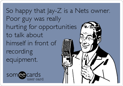 So happy that Jay-Z is a Nets owner.
Poor guy was really
hurting for opportunities
to talk about
himself in front of
recording
equipment.