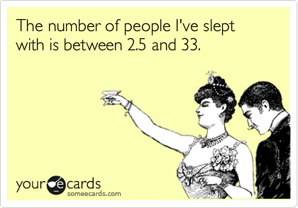 The number of people I've slept with is between 2.5 and 33.