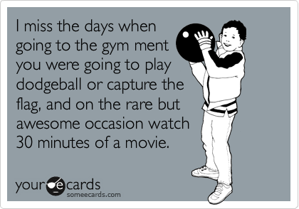 I miss the days when
going to the gym ment
you were going to play 
dodgeball or capture the
flag, and on the rare but
awesome occasion watch
30 minutes of a movie.