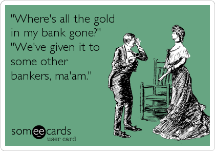 "Where's all the gold
in my bank gone?"
"We've given it to
some other
bankers, ma'am."