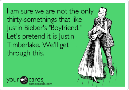 I am sure we are not the only
thirty-somethings that like 
Justin Bieber's "Boyfriend."
Let's pretend it is Justin
Timberlake. We'll get
through this.
