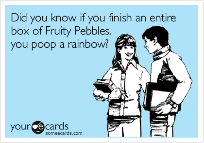 Did you know if you finish an entire box of Fruity Pebbles,
you can poop a
rainbow?