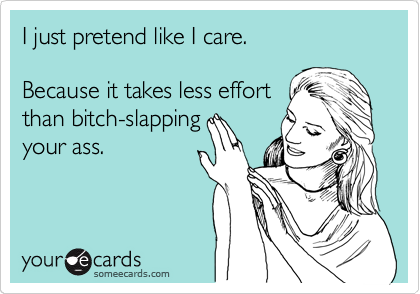 I just pretend like I care.  

Because takes less effort 
than bitch-slapping
your ass.