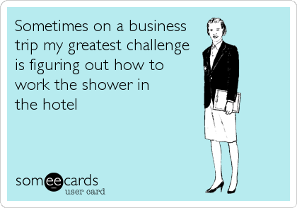 Sometimes on a business
trip my greatest challenge
is figuring out how to 
work the shower in
the hotel