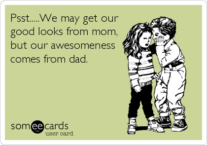 Psst.....We may get our
good looks from mom,
but our awesomeness
comes from dad.