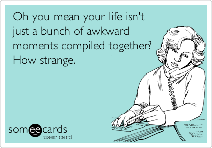 Oh you mean your life isn't
just a bunch of awkward
moments compiled together?
How strange.