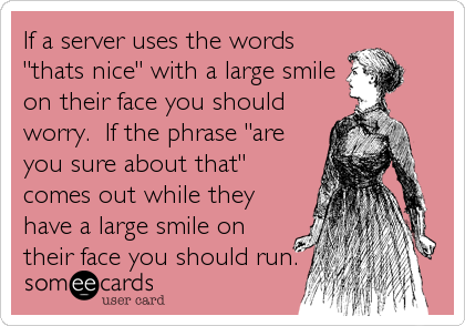 If a server uses the words
"thats nice" with a large smile
on their face you should
worry.  If the phrase "are
you sure about that"
comes out while they
have a large smile on
their face you should run.