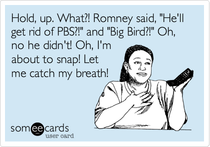 Hold%2C up. What%3F! Romney said%2C "He'll get rid of PBS%3F!" and "Big Bird%3F!" Oh%2C no he didn't! Oh%2C I'm
about to snap! Let
me catch my breath!