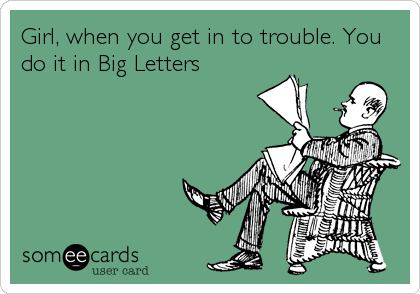 Girl, when you get in to trouble. You
do it in Big Letters