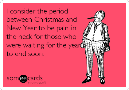 I consider the period
between Christmas and
New Year to be pain in
the neck for those who
were waiting for the year
to end soon.