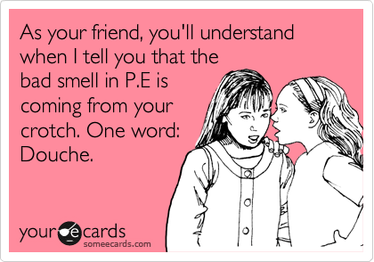 As your friend, you'll understand when I tell you that the
bad smell in P.E is
coming from your
crotch. One word:
Douche.