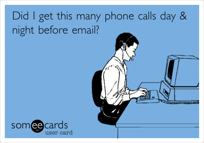 Did I get this many phone calls day &
night before email? 