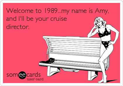 Welcome to 1989...my name is Amy,
and I'll be your cruise
director.