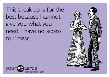 This break up is for the
best because I cannot
give you what you
need. I have no access
to Prozac.
