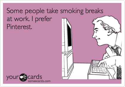 Some people take smoking breaks at work. I prefer
Pinterest.