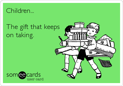 Children...

The gift that keeps
on taking.