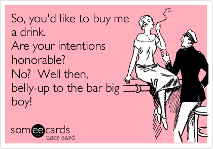 So, you'd like to buy me
a drink.
Are your intentions
honorable?
No?  Well then,
belly-up to the bar big
boy!