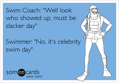 Swim Coach: "Well look
who showed up, must be
slacker day" 

Swimmer: "No, it's celebrity
swim day"