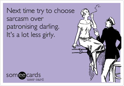 Next time try to choose
sarcasm over
patronising darling.
It's a lot less girly.