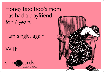 Honey boo boo's mom
has had a boyfriend
for 7 years......

I am single%2C again.

WTF