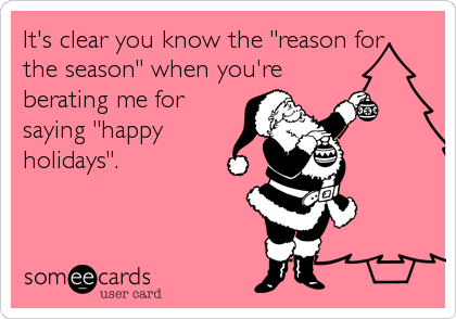 It's clear you know the "reason for
the season" when you're
berating me for
saying "happy
holidays".