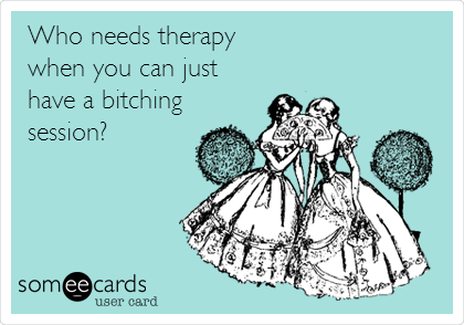 Who needs therapy
when you can just
have a bitching
session?